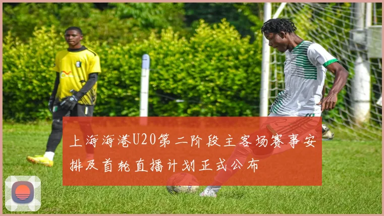 上海海港U20第二阶段主客场赛事安排及首轮直播计划正式公布